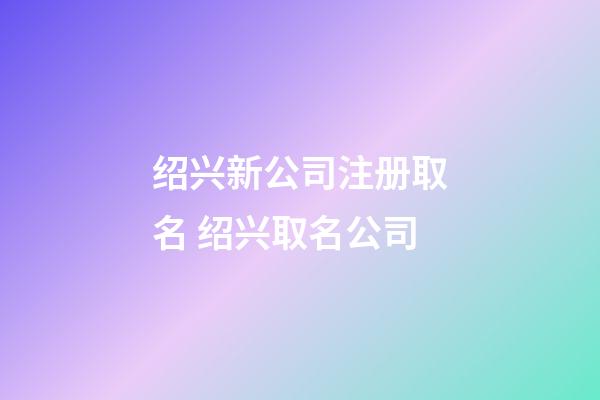 绍兴新公司注册取名 绍兴取名公司-第1张-公司起名-玄机派